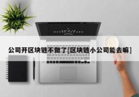 公司开区块链不做了[区块链小公司能去嘛]