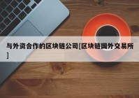 与外资合作的区块链公司[区块链国外交易所]