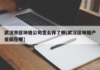 武汉市区块链公司怎么样了啊[武汉区块链产业园在哪]