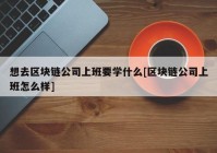 想去区块链公司上班要学什么[区块链公司上班怎么样]