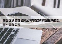 韩国区块链交易所公司哪家好[韩国区块链公司中国分公司]