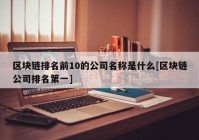 区块链排名前10的公司名称是什么[区块链公司排名第一]