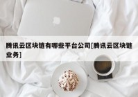 腾讯云区块链有哪些平台公司[腾讯云区块链业务]