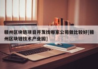 赣州区块链项目开发找哪家公司做比较好[赣州区块链技术产业园]