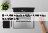 比特大陆区块链金融公司[比特大陆区块链金融公司是国企吗]