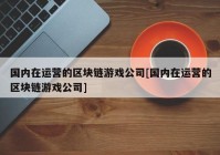 国内在运营的区块链游戏公司[国内在运营的区块链游戏公司]