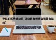 登记的区块链公司[区块链有哪些公司是合法的]