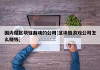 国内做区块链游戏的公司[区块链游戏公司怎么赚钱]