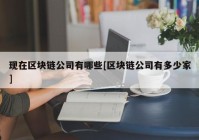 现在区块链公司有哪些[区块链公司有多少家]