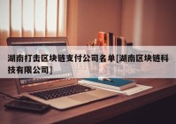 湖南打击区块链支付公司名单[湖南区块链科技有限公司]