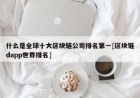 什么是全球十大区块链公司排名第一[区块链dapp世界排名]