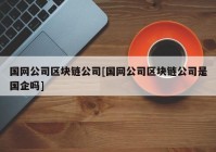 国网公司区块链公司[国网公司区块链公司是国企吗]