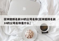 区块链排名前10的公司名称[区块链排名前10的公司名称是什么]