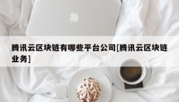 腾讯云区块链有哪些平台公司[腾讯云区块链业务]